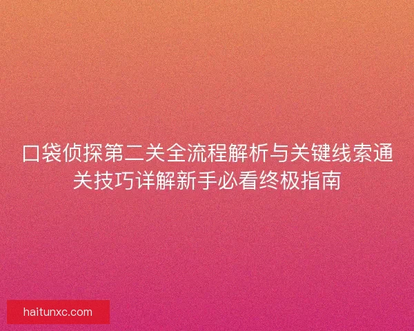 口袋侦探第二关全流程解析与关键线索通关技巧详解新手必看终极指南