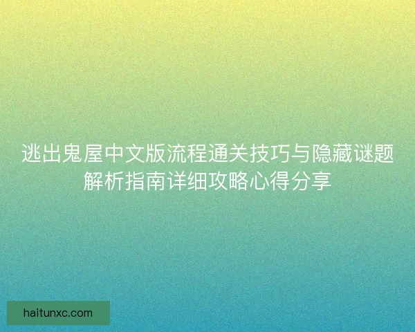 逃出鬼屋中文版流程通关技巧与隐藏谜题解析指南详细攻略心得分享