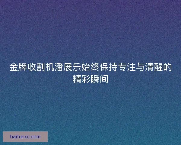 金牌收割机潘展乐始终保持专注与清醒的精彩瞬间