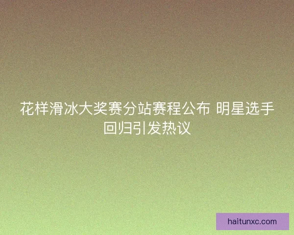 花样滑冰大奖赛分站赛程公布 明星选手回归引发热议
