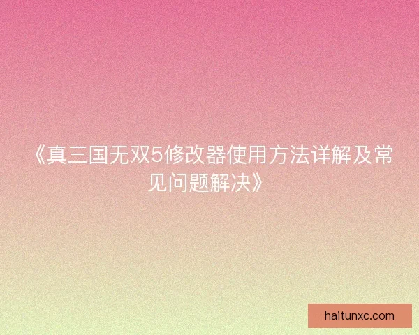 《真三国无双5修改器使用方法详解及常见问题解决》